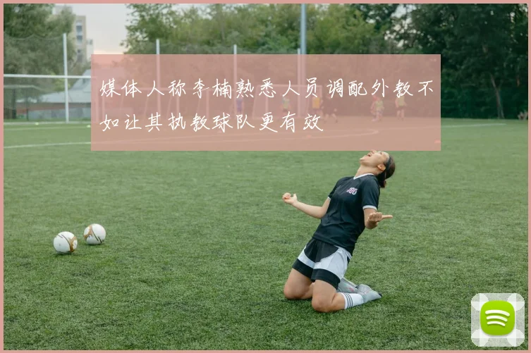 媒体人称李楠熟悉人员调配外教不如让其执教球队更有效