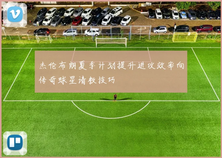 杰伦布朗夏季计划提升进攻效率向传奇球星请教技巧