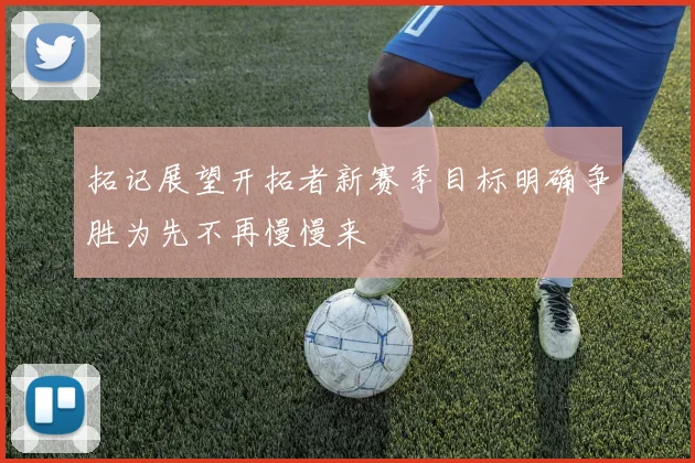 拓记展望开拓者新赛季目标明确争胜为先不再慢慢来