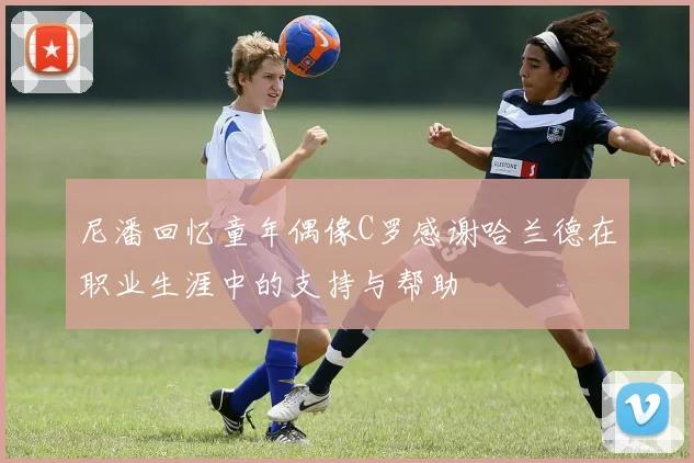 尼潘回忆童年偶像C罗感谢哈兰德在职业生涯中的支持与帮助