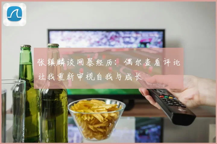 张镇麟谈网暴经历：偶尔查看评论让我重新审视自我与成长