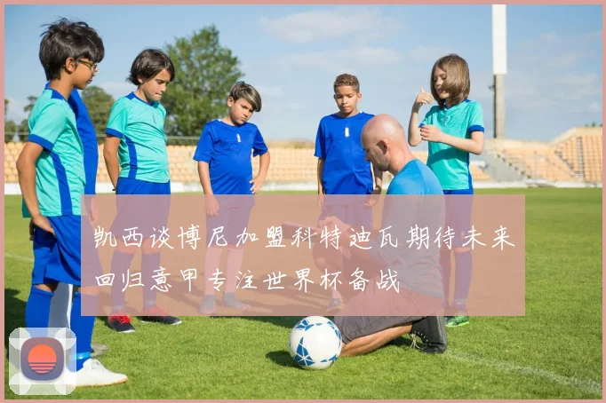 凯西谈博尼加盟科特迪瓦期待未来回归意甲专注世界杯备战
