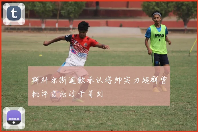 斯科尔斯道歉承认塔帅实力超群曾批评言论过于苛刻