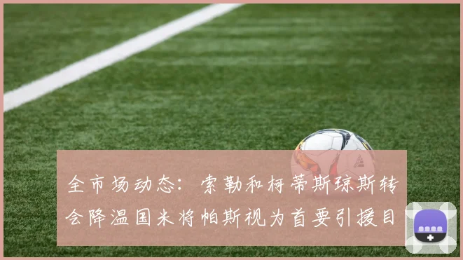 全市场动态：索勒和柯蒂斯琼斯转会降温国米将帕斯视为首要引援目标