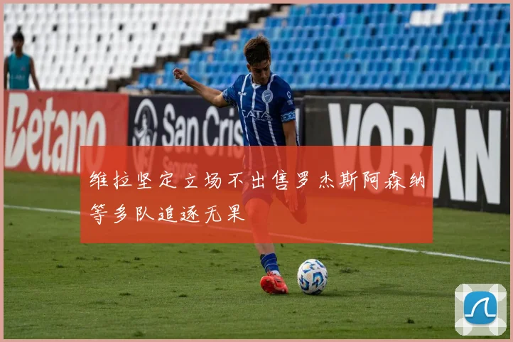 维拉坚定立场不出售罗杰斯阿森纳等多队追逐无果