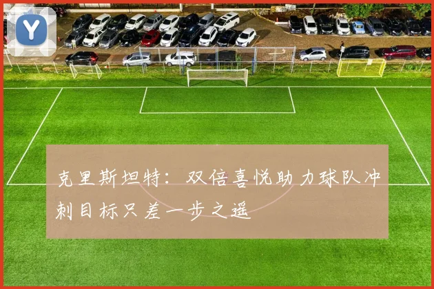 克里斯坦特：双倍喜悦助力球队冲刺目标只差一步之遥