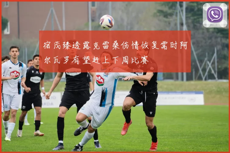 宿茂臻透露克雷桑伤情恢复需时阿尔瓦罗有望赶上下周比赛