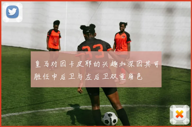 皇马对因卡皮耶的兴趣加深因其可胜任中后卫与左后卫双重角色