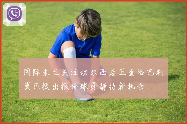 国际米兰关注切尔西后卫查洛巴科莫已提出报价球员静待新机会