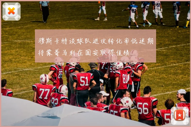 穆斯卡特谈球队进攻转化率低迷期待蒙哥马利在国安取得佳绩