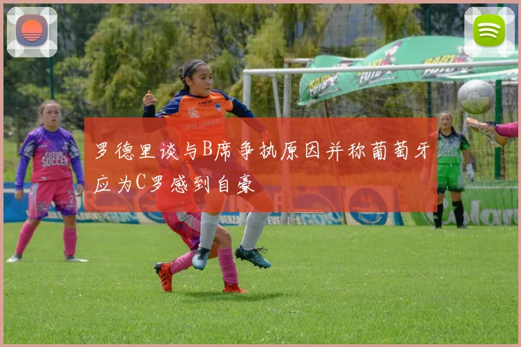 罗德里谈与B席争执原因并称葡萄牙应为C罗感到自豪