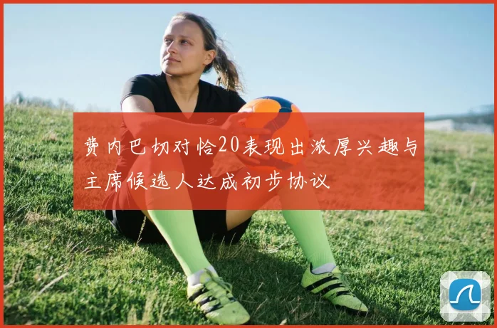 费内巴切对恰20表现出浓厚兴趣与主席候选人达成初步协议